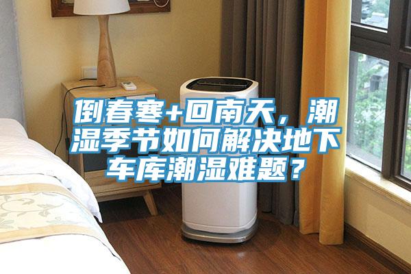 倒春寒+回南天，潮濕季節如何解決地下車(chē)庫潮濕難題？