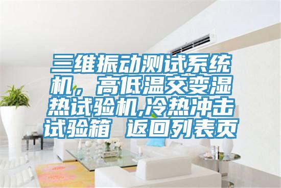 三維振動(dòng)測試系統機，高低溫交變濕熱試驗機,冷熱沖擊試驗箱 返回列表頁(yè)