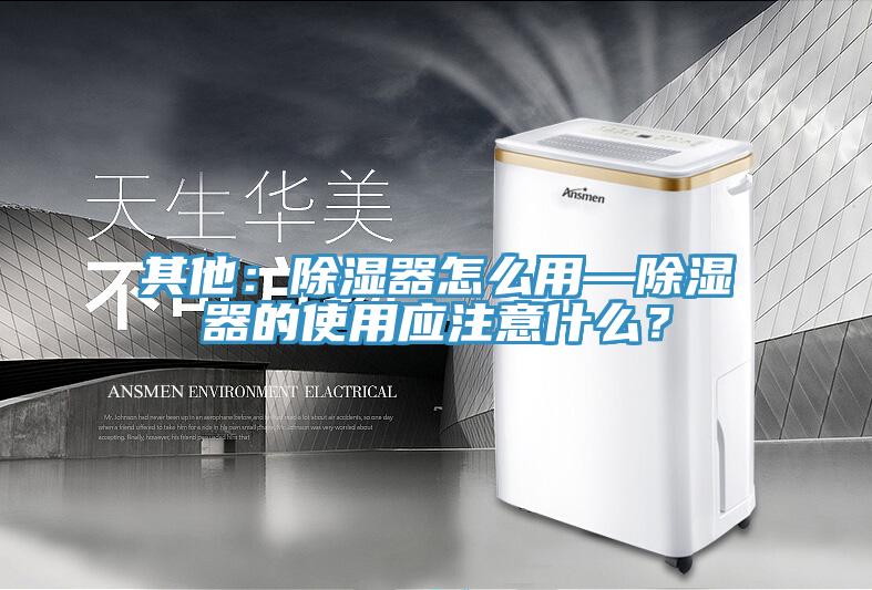 其他：除濕器怎么用—除濕器的使用應注意什么？