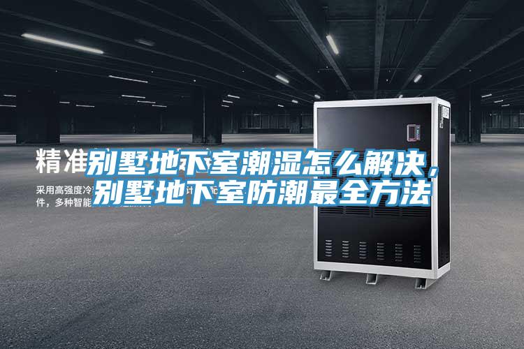 別墅地下室潮濕怎么解決，別墅地下室防潮最全方法