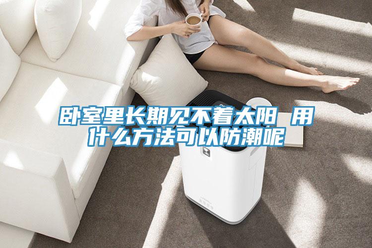 臥室里長(cháng)期見(jiàn)不著(zhù)太陽(yáng) 用什么方法可以防潮呢