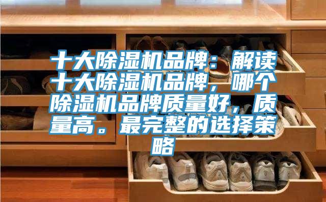 十大除濕機品牌：解讀十大除濕機品牌，哪個(gè)除濕機品牌質(zhì)量好，質(zhì)量高。最完整的選擇策略