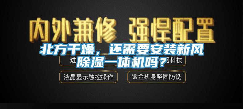北方干燥，還需要安裝新風(fēng)除濕一體機嗎？