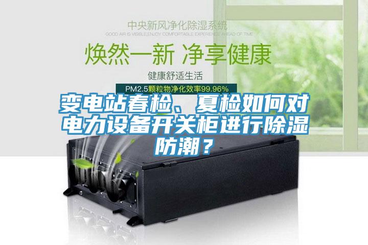 變電站春檢、夏檢如何對電力設備開(kāi)關(guān)柜進(jìn)行除濕防潮？