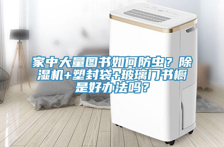 家中大量圖書(shū)如何防蟲(chóng)？除濕機+塑封袋+玻璃門(mén)書(shū)櫥是好辦法嗎？