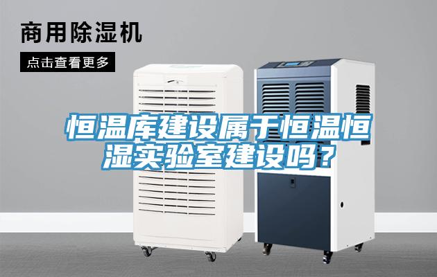 恒溫庫建設屬于恒溫恒濕實(shí)驗室建設嗎？