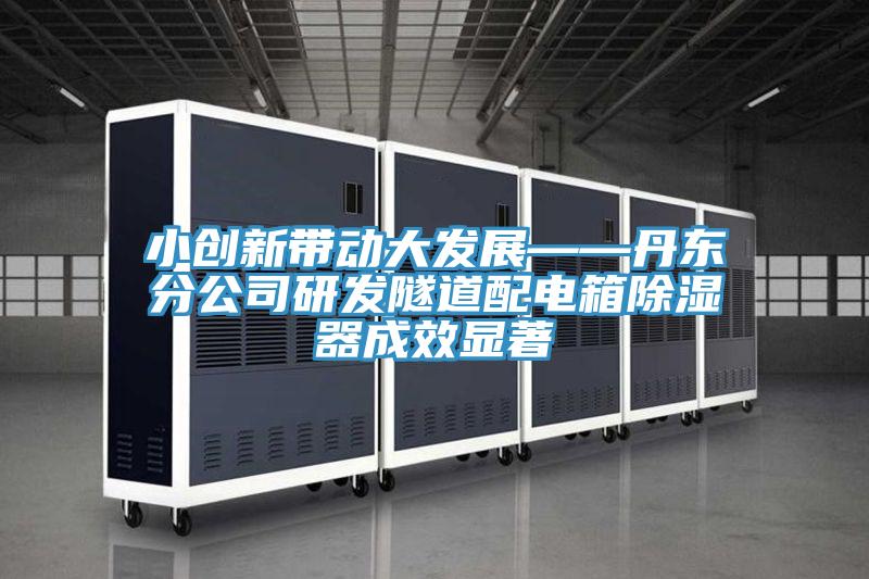 小創(chuàng  )新帶動(dòng)大發(fā)展——丹東分公司研發(fā)隧道配電箱除濕器成效顯著(zhù)