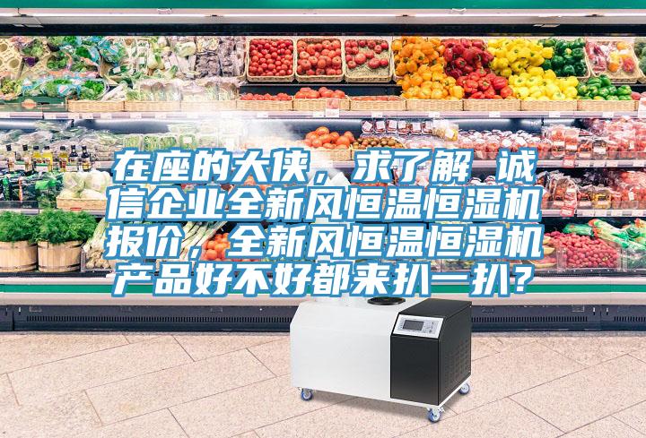 在座的大俠，求了解 誠信企業(yè)全新風(fēng)恒溫恒濕機報價(jià)，全新風(fēng)恒溫恒濕機產(chǎn)品好不好都來(lái)扒一扒？