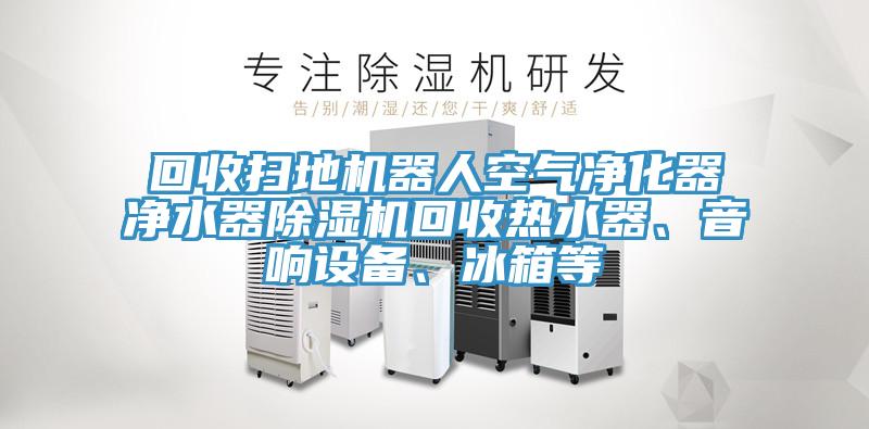 回收掃地機器人空氣凈化器凈水器除濕機回收熱水器、音響設備、冰箱等