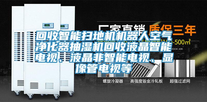回收智能掃地機機器人空氣凈化器抽濕機回收液晶智能電視、液晶非智能電視、顯像管電視等