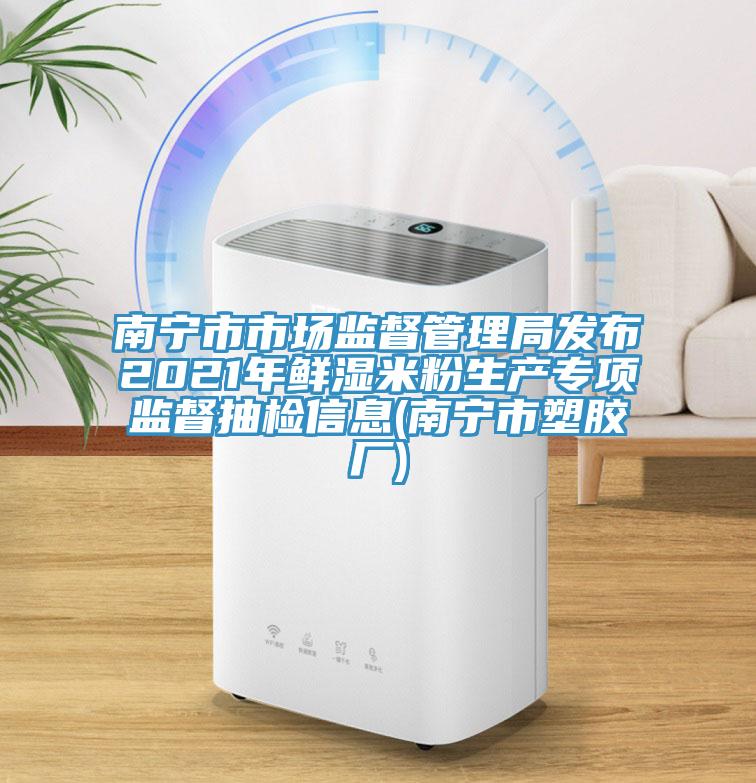 南寧市市場(chǎng)監督管理局發(fā)布2021年鮮濕米粉生產(chǎn)專(zhuān)項監督抽檢信息(南寧市塑膠廠(chǎng))