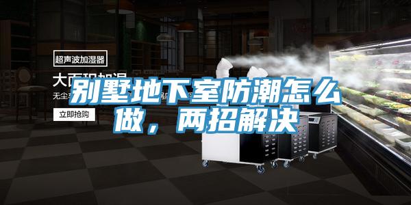 別墅地下室防潮怎么做，兩招解決
