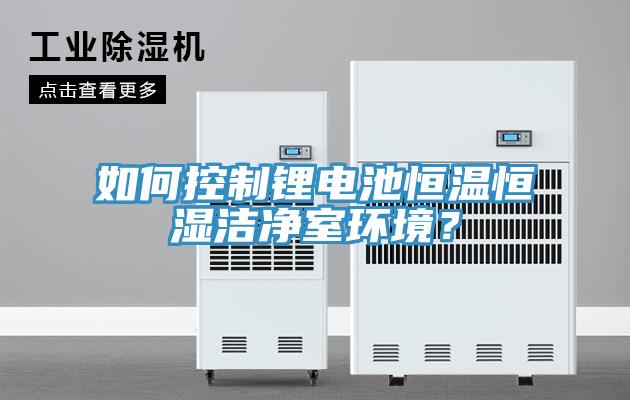 如何控制鋰電池恒溫恒濕潔凈室環(huán)境？