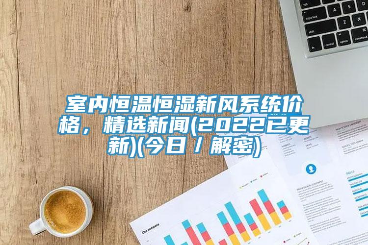 室內恒溫恒濕新風(fēng)系統價(jià)格，精選新聞(2022已更新)(今日／解密)