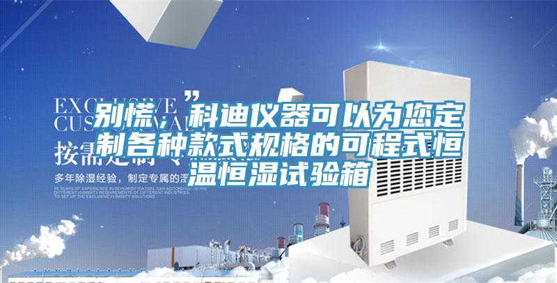 別慌，科迪儀器可以為您定制各種款式規格的可程式恒溫恒濕試驗箱