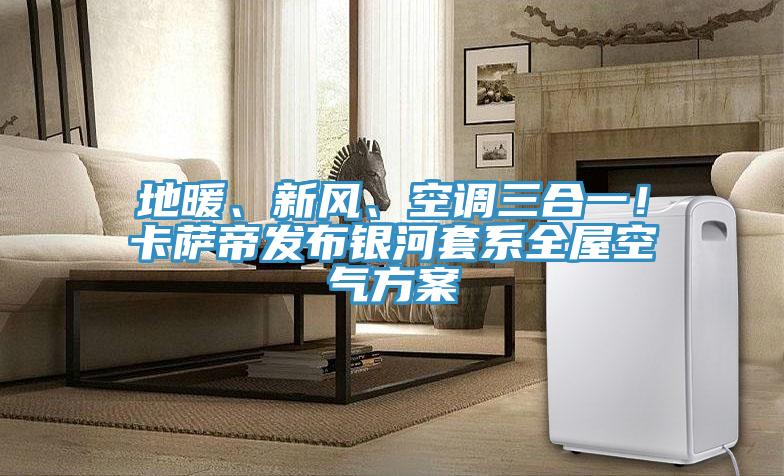 地暖、新風(fēng)、空調三合一！卡薩帝發(fā)布銀河套系全屋空氣方案