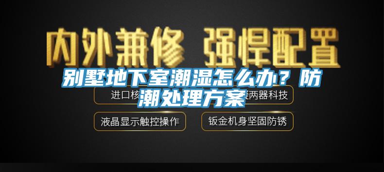 別墅地下室潮濕怎么辦？防潮處理方案