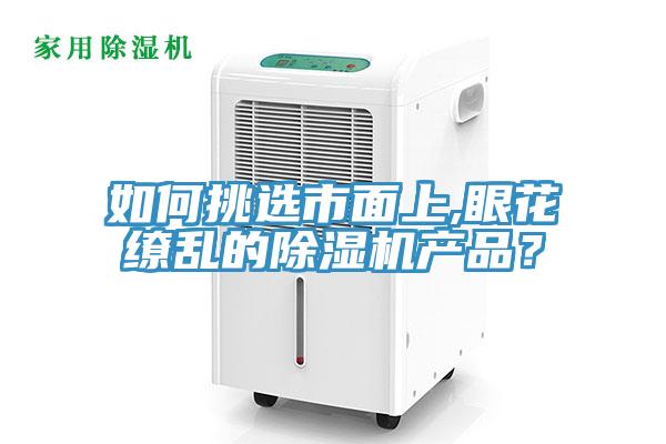 如何挑選市面上,眼花繚亂的除濕機產(chǎn)品？