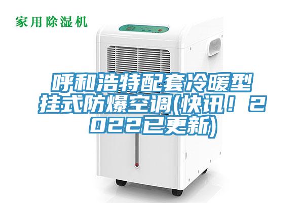 呼和浩特配套冷暖型掛式防爆空調(快訊！2022已更新)