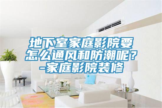 地下室家庭影院要怎么通風(fēng)和防潮呢？-家庭影院裝修