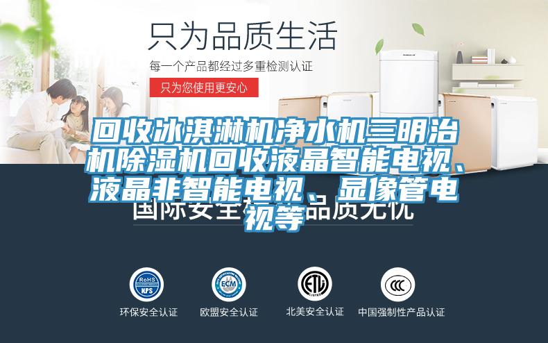 回收冰淇淋機凈水機三明治機除濕機回收液晶智能電視、液晶非智能電視、顯像管電視等