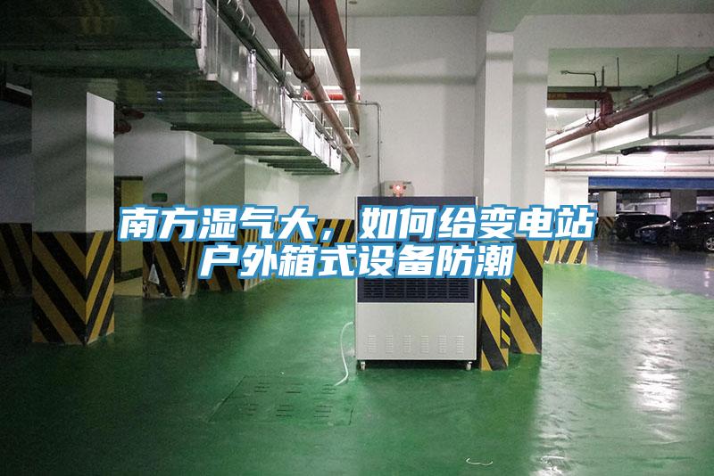 南方濕氣大，如何給變電站戶(hù)外箱式設備防潮