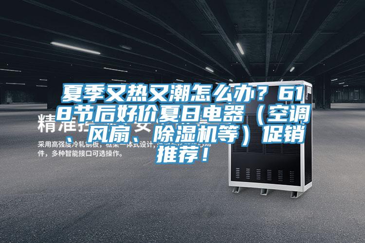 夏季又熱又潮怎么辦？618節后好價(jià)夏日電器（空調、風(fēng)扇、除濕機等）促銷(xiāo)推薦！