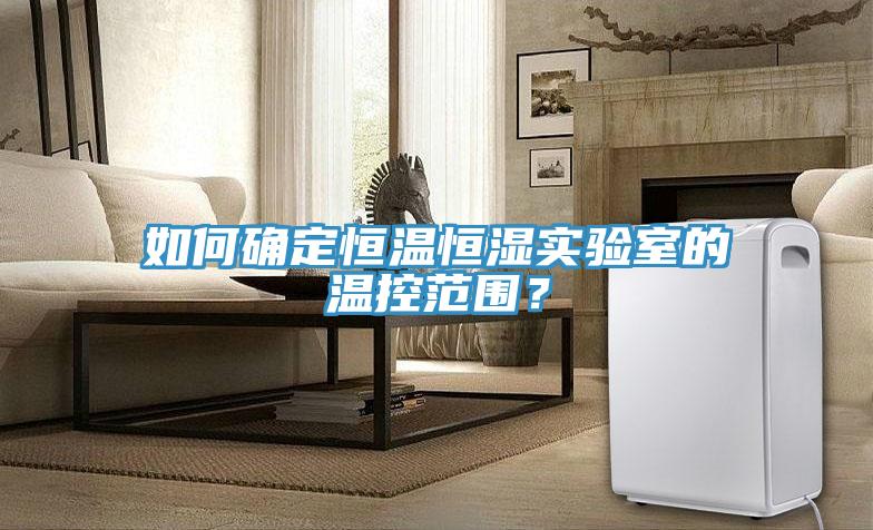 如何確定恒溫恒濕實(shí)驗室的溫控范圍？