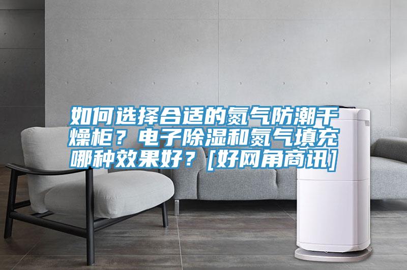 如何選擇合適的氮氣防潮干燥柜？電子除濕和氮氣填充哪種效果好？[好網(wǎng)角商訊]