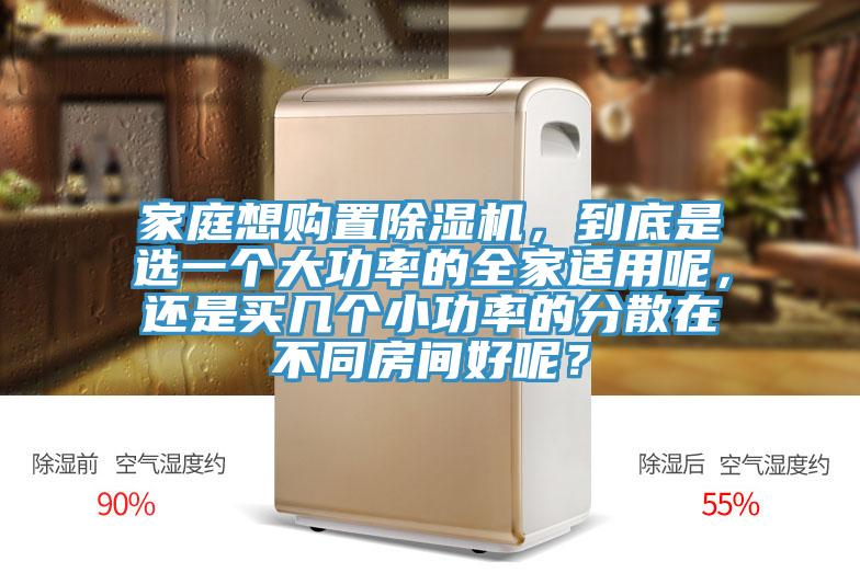 家庭想購置除濕機，到底是選一個(gè)大功率的全家適用呢，還是買(mǎi)幾個(gè)小功率的分散在不同房間好呢？