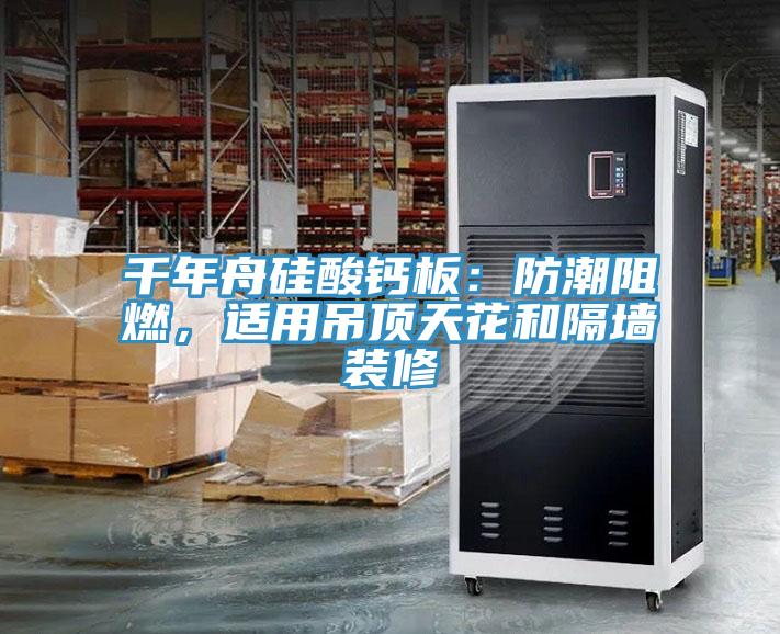 千年舟硅酸鈣板：防潮阻燃，適用吊頂天花和隔墻裝修