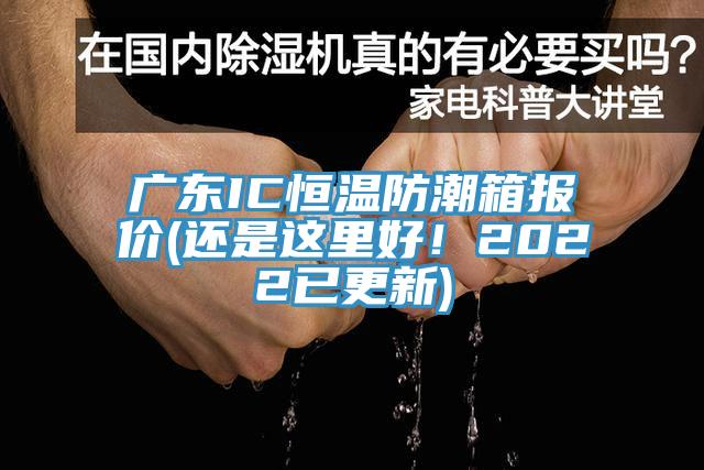 廣東IC恒溫防潮箱報價(jià)(還是這里好！2022已更新)