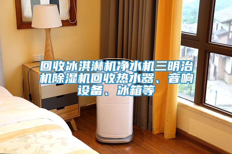 回收冰淇淋機凈水機三明治機除濕機回收熱水器、音響設備、冰箱等