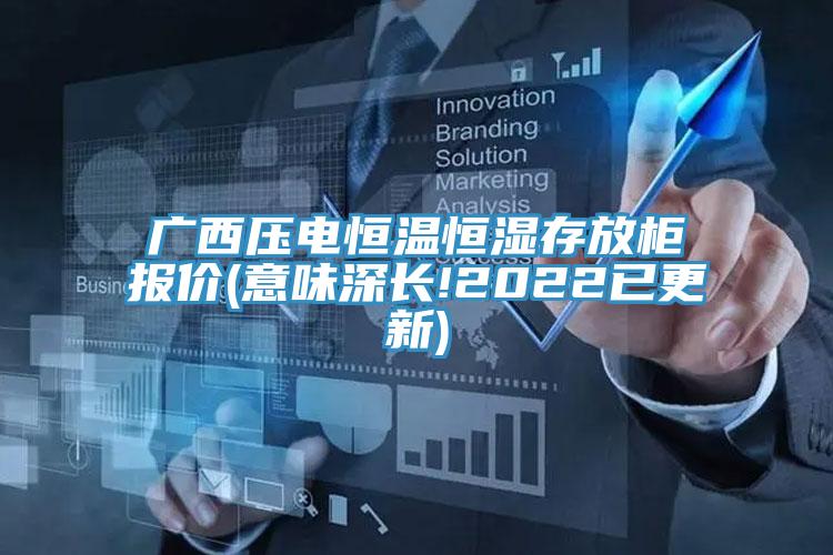 廣西壓電恒溫恒濕存放柜報價(jià)(意味深長(cháng)!2022已更新)
