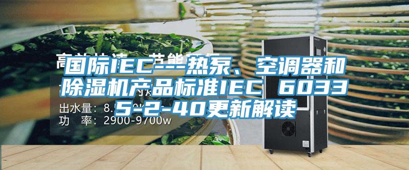 國際IEC---熱泵、空調器和除濕機產(chǎn)品標準IEC 60335-2-40更新解讀