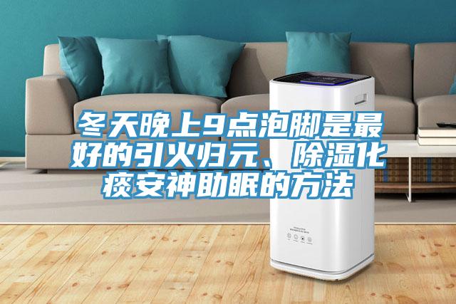 冬天晚上9點(diǎn)泡腳是最好的引火歸元、除濕化痰安神助眠的方法