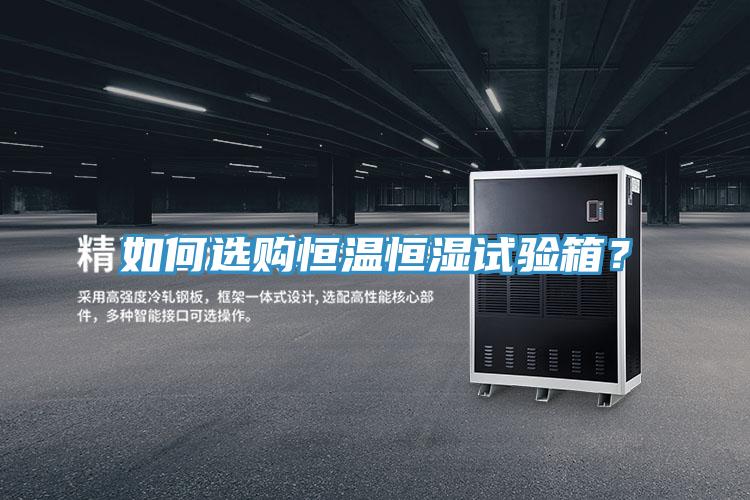 如何選購恒溫恒濕試驗箱？