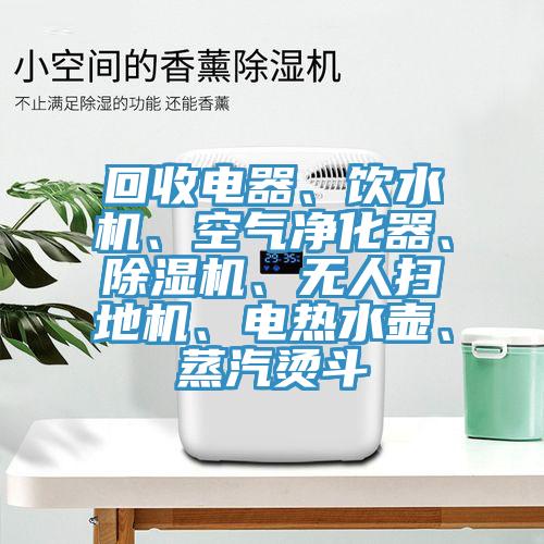 回收電器、飲水機、空氣凈化器、除濕機、無(wú)人掃地機、電熱水壺、蒸汽燙斗