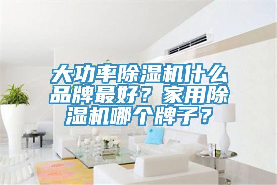 大功率除濕機什么品牌最好？家用除濕機哪個(gè)牌子？