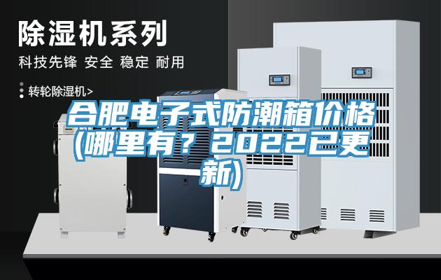 合肥電子式防潮箱價(jià)格(哪里有？2022已更新)