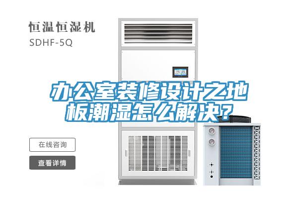 辦公室裝修設計之地板潮濕怎么解決？