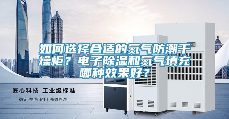 如何選擇合適的氮氣防潮干燥柜？電子除濕和氮氣填充哪種效果好？