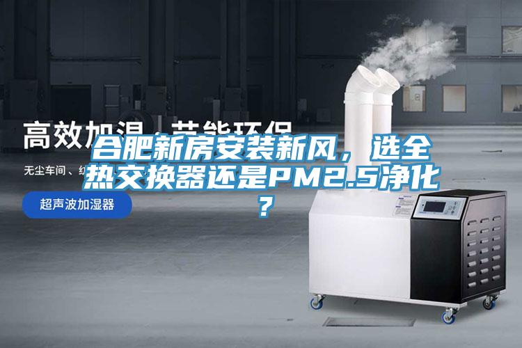 合肥新房安裝新風(fēng)，選全熱交換器還是PM2.5凈化？
