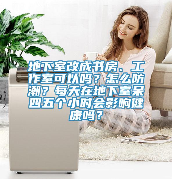 地下室改成書(shū)房、工作室可以嗎？怎么防潮？每天在地下室呆四五個(gè)小時(shí)會(huì )影響健康嗎？