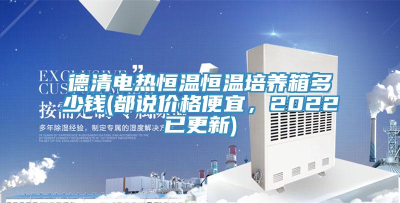 德清電熱恒溫恒溫培養箱多少錢(qián)(都說(shuō)價(jià)格便宜，2022已更新)