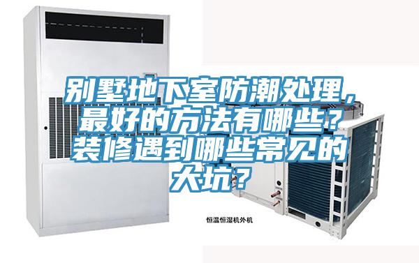 別墅地下室防潮處理，最好的方法有哪些？裝修遇到哪些常見(jiàn)的大坑？