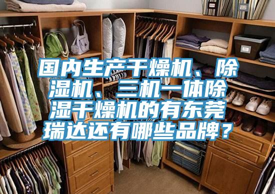 國內生產(chǎn)干燥機、除濕機、三機一體除濕干燥機的有東莞瑞達還有哪些品牌？
