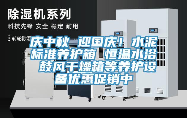 慶中秋 迎國慶！水泥標準養護箱 恒溫水浴 鼓風(fēng)干燥箱等養護設備優(yōu)惠促銷(xiāo)中