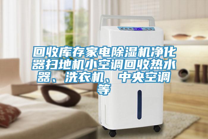 回收庫存家電除濕機凈化器掃地機小空調回收熱水器、洗衣機、中央空調等