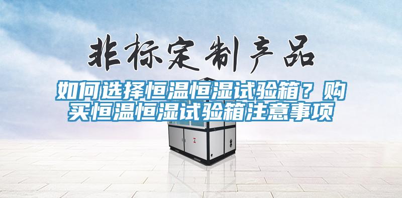 如何選擇恒溫恒濕試驗箱？購買(mǎi)恒溫恒濕試驗箱注意事項